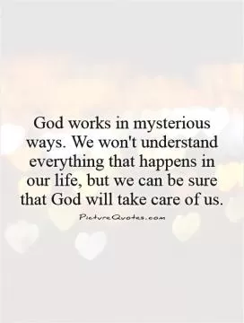 God works in mysterious ways. We won't understand everything that happens in our life, but we can be sure that God will take care of us Picture Quote #1