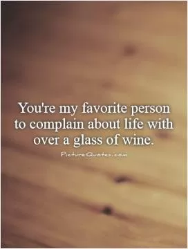 You're my favorite person to complain about life with over a glass of wine Picture Quote #1