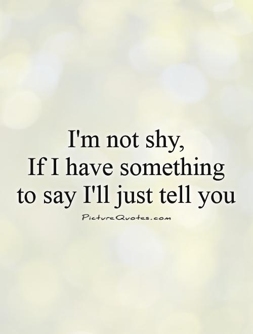 I'm not shy,  If I have something to say I'll just tell you Picture Quote #1