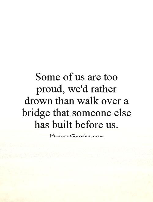 Some of us are too proud, we'd rather drown than walk over a bridge that someone else has built before us Picture Quote #1