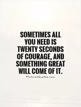 Sometimes all you need is twenty seconds of courage, and something great will come of it Picture Quote #1