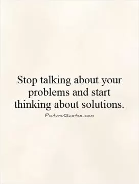 Stop talking about your problems and start thinking about solutions Picture Quote #1