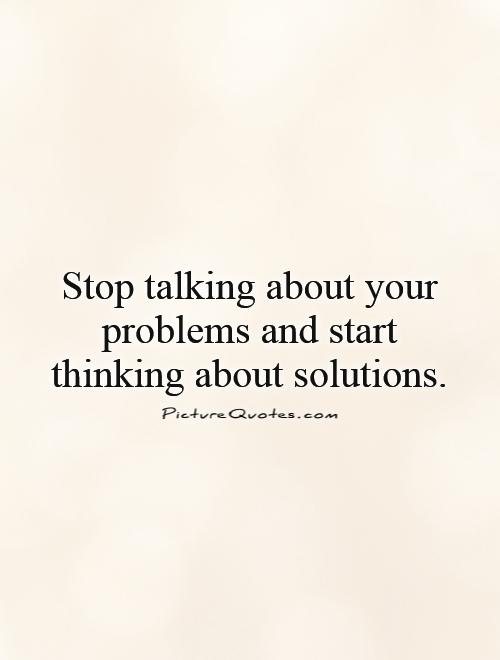 Stop talking about your problems and start thinking about solutions Picture Quote #1
