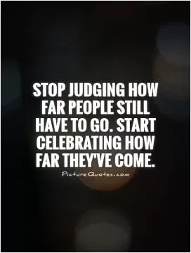 Stop judging how far people still have to go. Start celebrating how far they've come Picture Quote #1