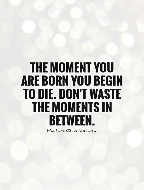 The moment you are born you begin to die. Don't waste the moments in between Picture Quote #1
