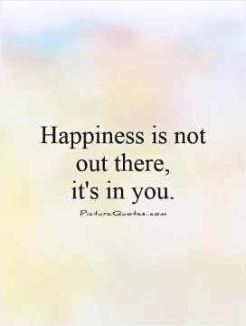 Happiness is not out there,  it's in you Picture Quote #1