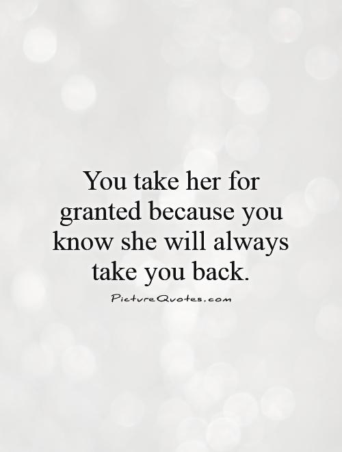 You take her for granted because you know she will always take you back Picture Quote #1