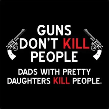 Guns don't kill people, dads with pretty daughters kill people Picture Quote #1