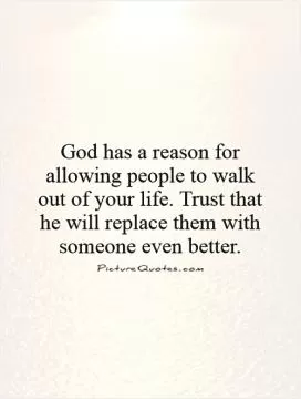 God has a reason for allowing people to walk out of your life. Trust that he will replace them with someone even better Picture Quote #1