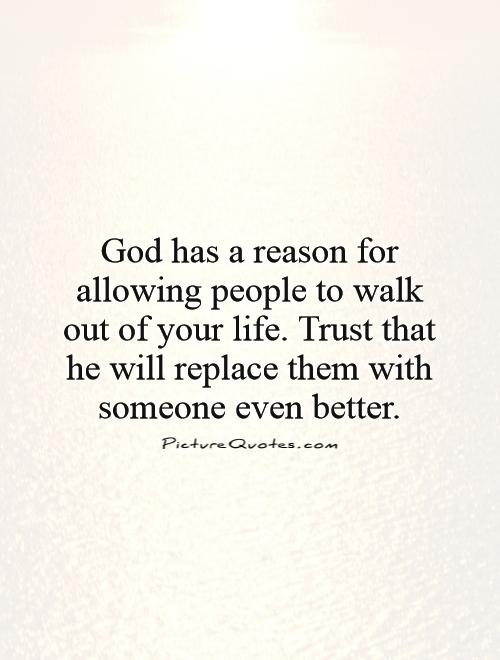 God has a reason for allowing people to walk out of your life. Trust that he will replace them with someone even better Picture Quote #1
