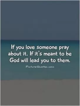 If you love someone pray about it. If it's meant to be God will lead you to them Picture Quote #1