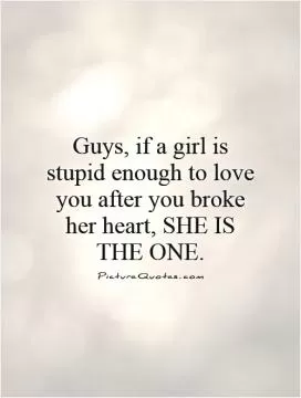Guys, if a girl is stupid enough to love you after you broke her heart, SHE IS THE ONE Picture Quote #1