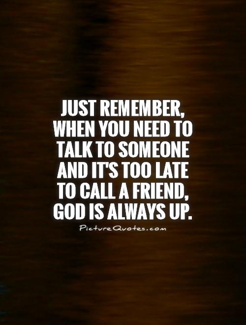 Just remember, when you need to talk to someone and it's too late to call a friend,  God is always up Picture Quote #1