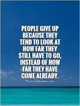 People give up because they tend to look at how far they still have to go, instead of how far they have come already Picture Quote #1