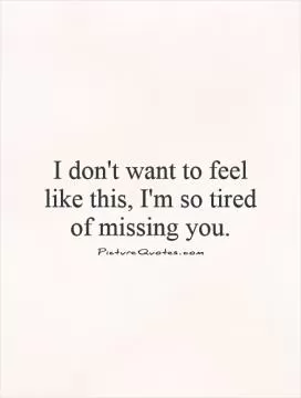 I don't want to feel like this, I'm so tired of missing you Picture Quote #1