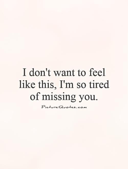 I don't want to feel like this, I'm so tired of missing you Picture Quote #1