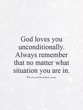 God loves you unconditionally. Always remember that no matter what situation you are in Picture Quote #1