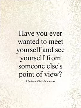 Have you ever wanted to meet yourself and see yourself from someone else's point of view? Picture Quote #1