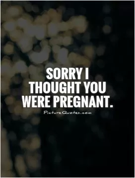 Sorry I thought you were pregnant Picture Quote #1