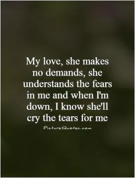 My love, she makes no demands, she understands the fears in me and when I'm down, I know she'll cry the tears for me  Picture Quote #1