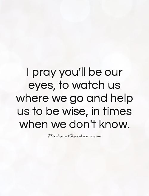 I pray you'll be our eyes, to watch us where we go and help us to be wise, in times when we don't know Picture Quote #1