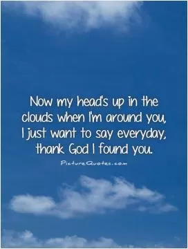 Now my head's up in the clouds when I'm around you, I just want to say everyday, thank God I found you Picture Quote #1