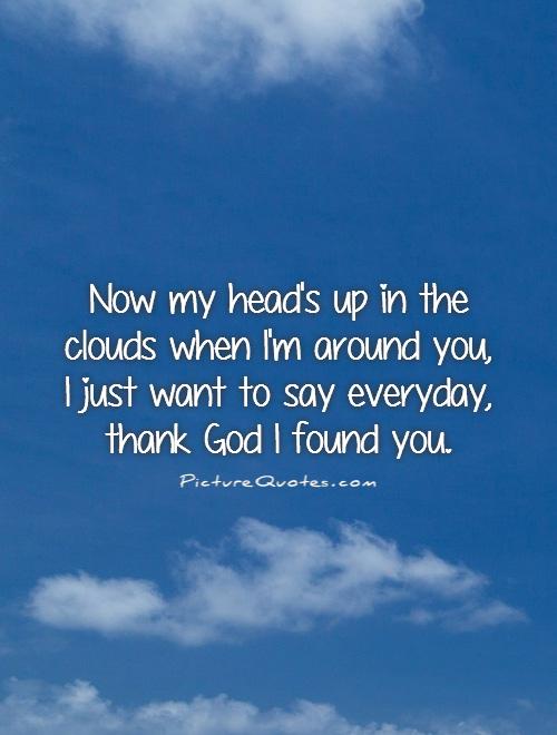 Now my head's up in the clouds when I'm around you, I just want to say everyday, thank God I found you Picture Quote #1