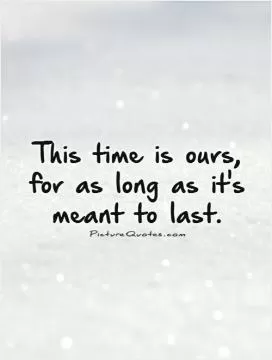 This time is ours, for as long as it's meant to last Picture Quote #1