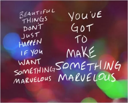 Beautiful things don't just happen, if you want something marvelous, you've got to make something marvelous Picture Quote #1