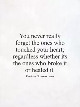 You never really forget the ones who touched your heart; regardless whether its the ones who broke it or healed it Picture Quote #1