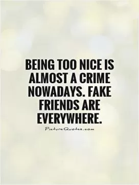 Being too nice is almost a crime nowadays. Fake friends are everywhere Picture Quote #1