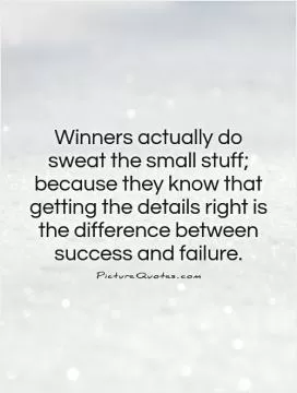 Winners actually do sweat the small stuff; because they know that getting the details right is the difference between success and failure Picture Quote #1