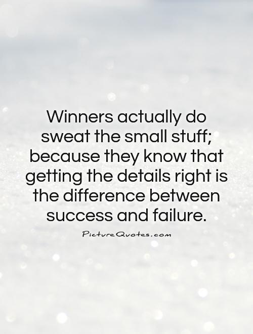 Winners actually do sweat the small stuff; because they know that getting the details right is the difference between success and failure Picture Quote #1