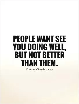 People want see you doing well, but not better than them Picture Quote #1