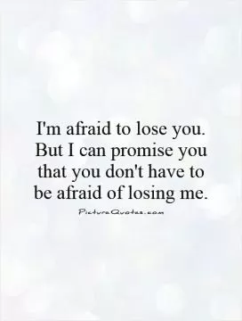 I'm afraid to lose you. But I can promise you that you don't have to be afraid of losing me Picture Quote #1