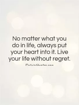 No matter what you do in life, always put your heart into it. Live your life without regret Picture Quote #1