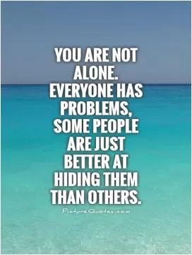 You are not alone. Everyone has problems, some people are just better at hiding them than others Picture Quote #1