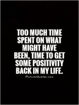 Too much time spent on what might have been, time to get some positivity back in my life Picture Quote #1