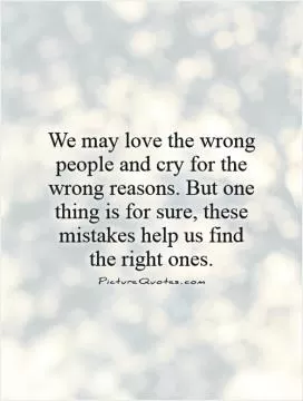 We may love the wrong people and cry for the wrong reasons. But one thing is for sure, these mistakes help us find  the right ones Picture Quote #1