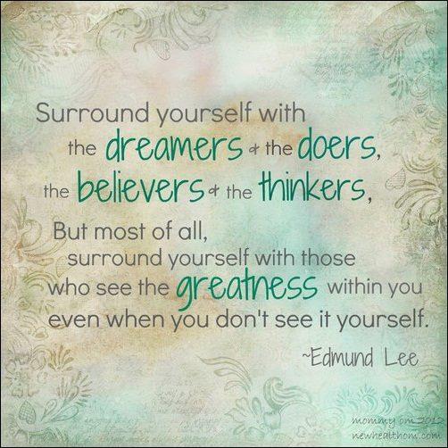 Surround yourself with the dreamers and the doers, the believers and thinkers, but most of all, surround yourself with those who see the greatness within you, even when you don't see it yourself Picture Quote #1