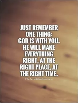 Just remember one thing:  God is with you. He will make everything right, at the right place, at the right time Picture Quote #1