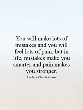 You will make lots of mistakes and you will feel lots of pain, but in life, mistakes make you smarter and pain makes you stronger Picture Quote #1