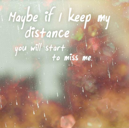 Maybe if I keep my distance you will start to miss me Picture Quote #1