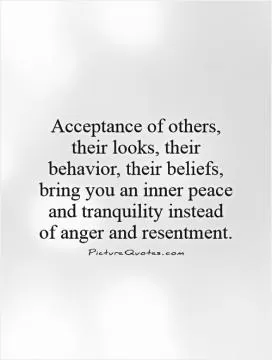 Acceptance of others, their looks, their behavior, their beliefs, bring you an inner peace and tranquility instead of anger and resentment Picture Quote #1