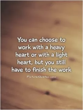 You can choose to work with a heavy heart or with a light heart, but you still have to finish the work Picture Quote #1