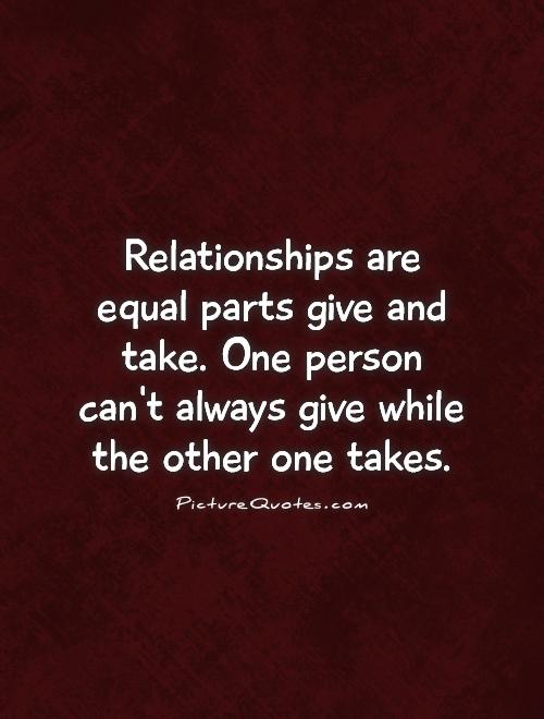 Relationships are equal parts give and take. One person can't always give while the other one takes Picture Quote #1