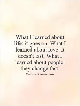 What I learned about life: it goes on. What I learned about love: it doesn't last. What I learned about people: they change fast Picture Quote #1