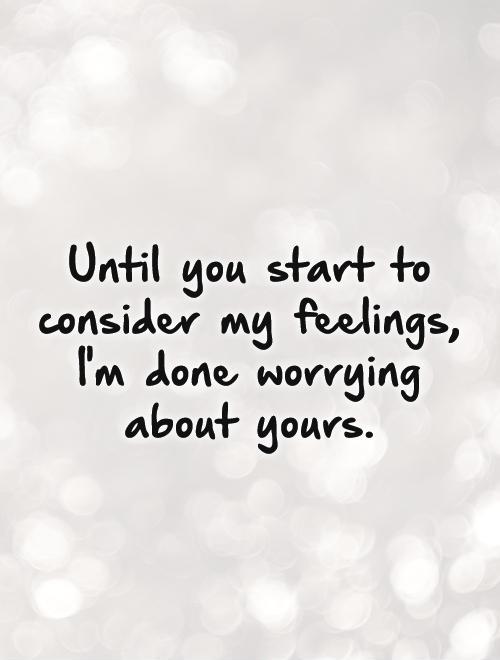Until you start to consider my feelings, I'm done worrying about yours Picture Quote #1