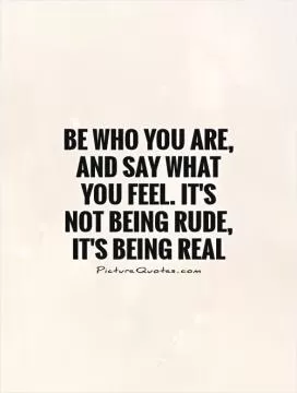 Be who you are, and say what you feel. It's not being rude, it's being real Picture Quote #1
