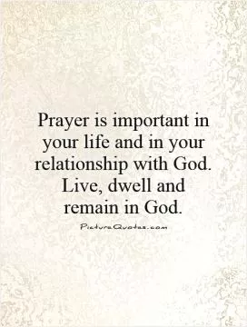 Prayer is important in your life and in your relationship with God. Live, dwell and remain in God Picture Quote #1